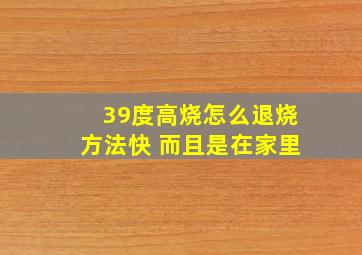 39度高烧怎么退烧方法快 而且是在家里